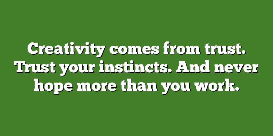 Creativity comes from trust. Trust your instincts. And never hope more than you work.