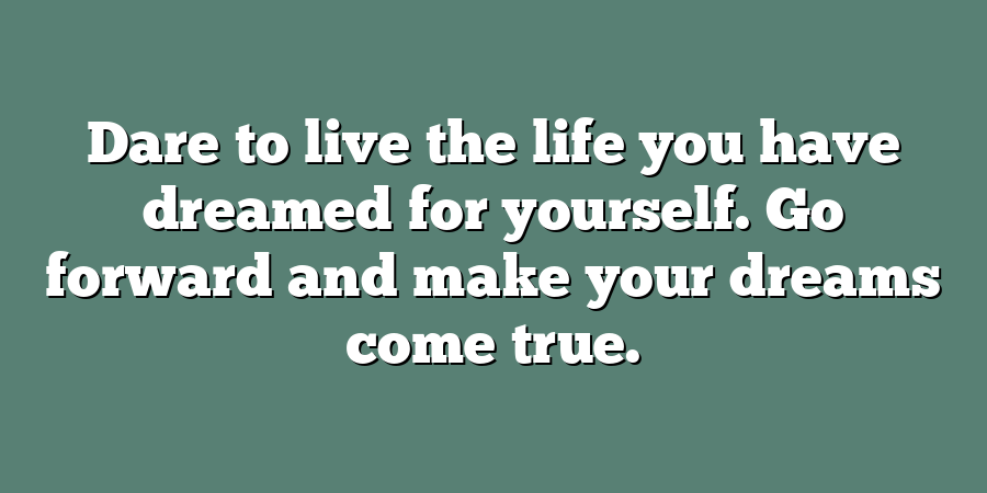 Dare to live the life you have dreamed for yourself. Go forward and make your dreams come true.