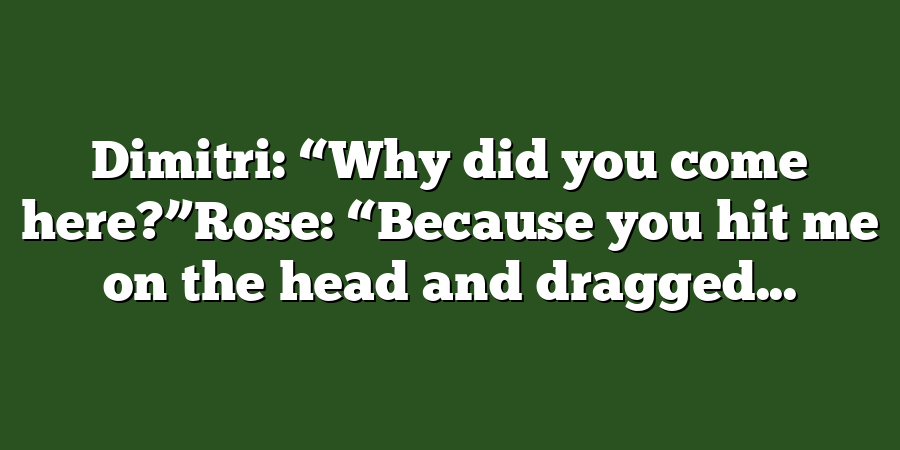 Dimitri: “Why did you come here?”Rose: “Because you hit me on the head and dragged...