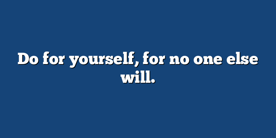 Do for yourself, for no one else will.