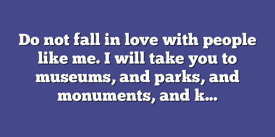 Do not fall in love with people like me. I will take you to museums, and parks, and monuments, and k...