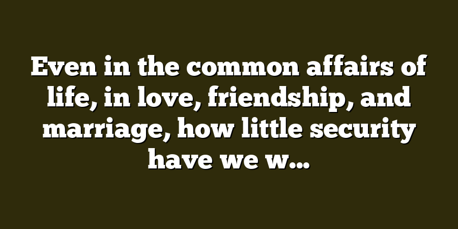 Even in the common affairs of life, in love, friendship, and marriage, how little security have we w...