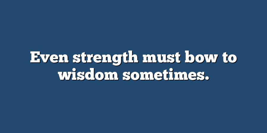 Even strength must bow to wisdom sometimes.