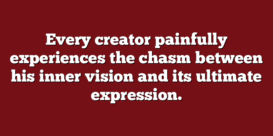 Every creator painfully experiences the chasm between his inner vision and its ultimate expression.