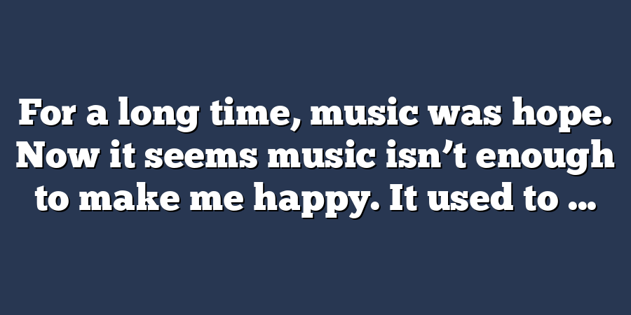 For a long time, music was hope. Now it seems music isn’t enough to make me happy. It used to ...