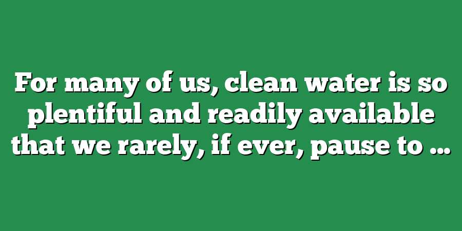 For many of us, clean water is so plentiful and readily available that we rarely, if ever, pause to ...