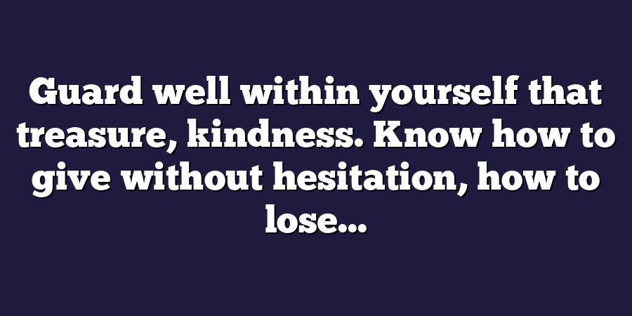 Guard well within yourself that treasure, kindness. Know how to give without hesitation, how to lose...