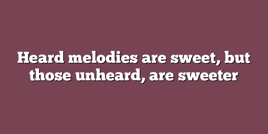 Heard melodies are sweet, but those unheard, are sweeter