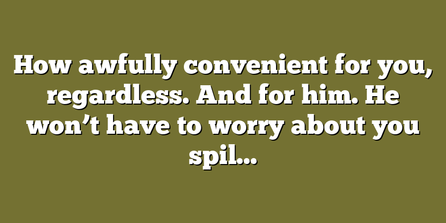 How awfully convenient for you, regardless. And for him. He won’t have to worry about you spil...