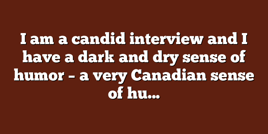 I am a candid interview and I have a dark and dry sense of humor – a very Canadian sense of hu...