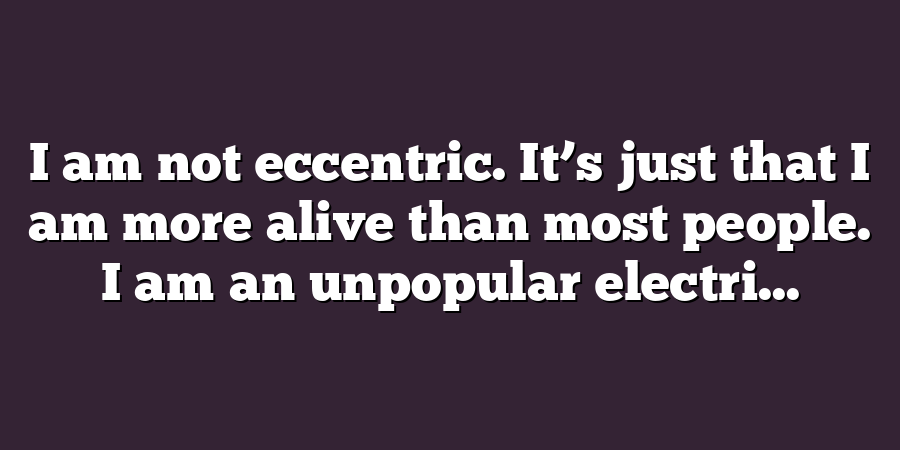 I am not eccentric. It’s just that I am more alive than most people. I am an unpopular electri...