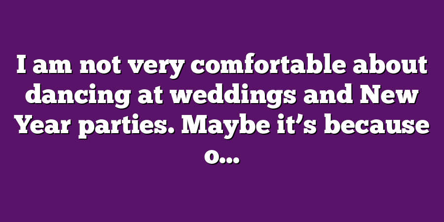 I am not very comfortable about dancing at weddings and New Year parties. Maybe it’s because o...