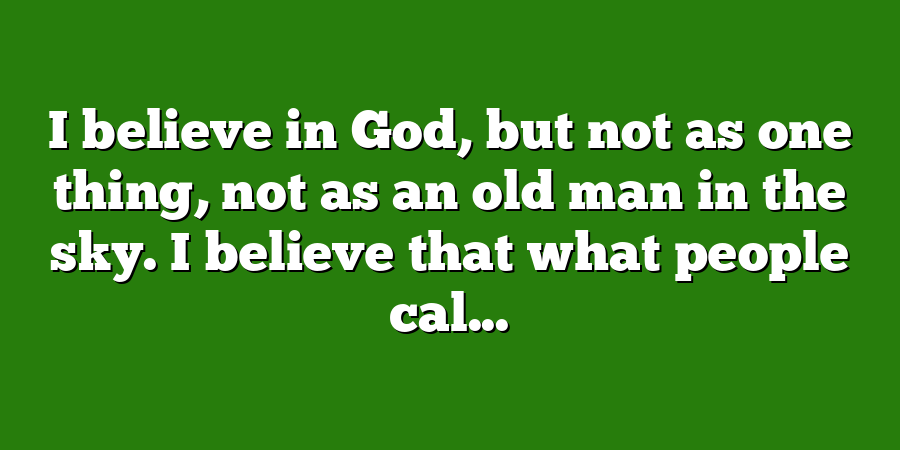 I believe in God, but not as one thing, not as an old man in the sky. I believe that what people cal...