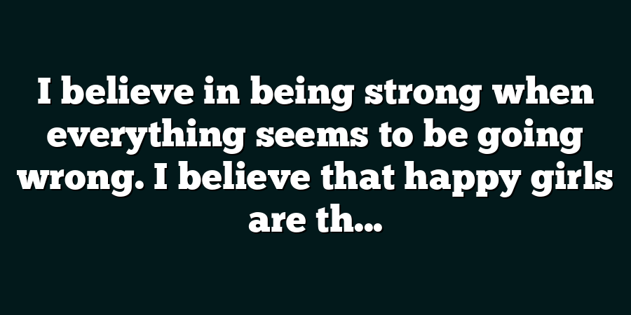 I believe in being strong when everything seems to be going wrong. I believe that happy girls are th...