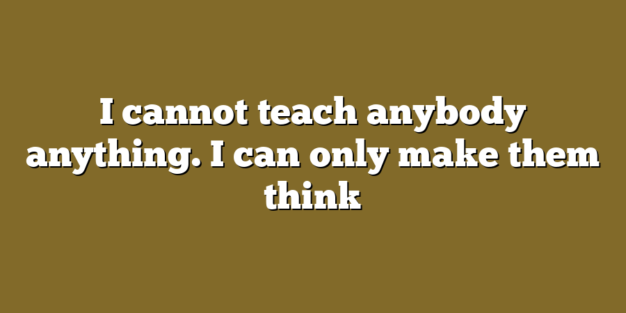 I cannot teach anybody anything. I can only make them think