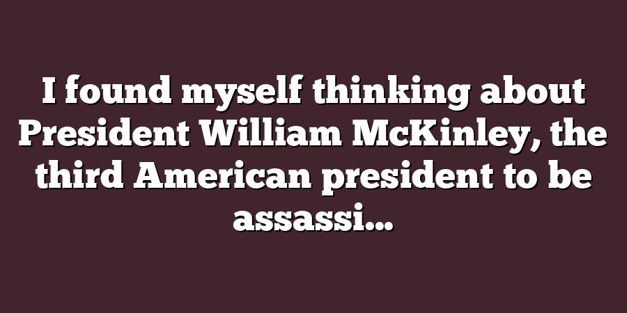 I found myself thinking about President William McKinley, the third American president to be assassi...