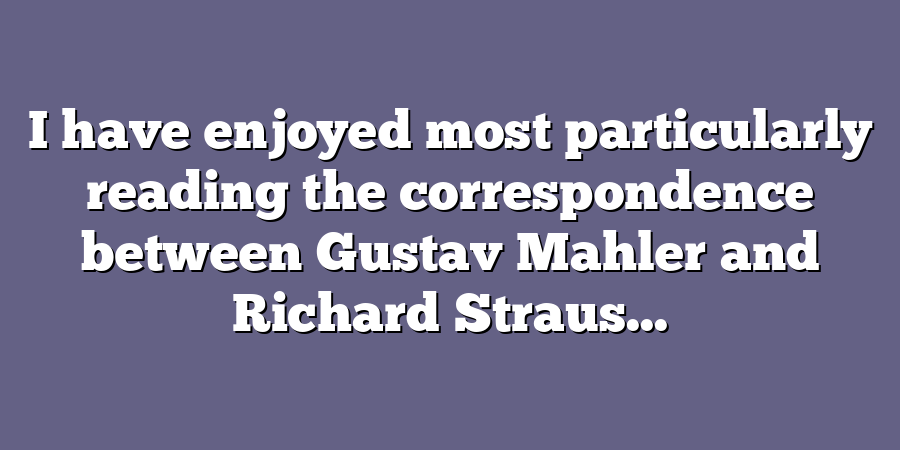 I have enjoyed most particularly reading the correspondence between Gustav Mahler and Richard Straus...