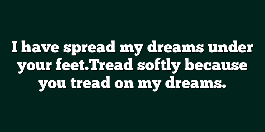 I have spread my dreams under your feet.Tread softly because you tread on my dreams.