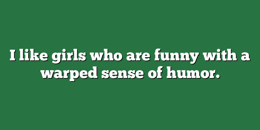 I like girls who are funny with a warped sense of humor.