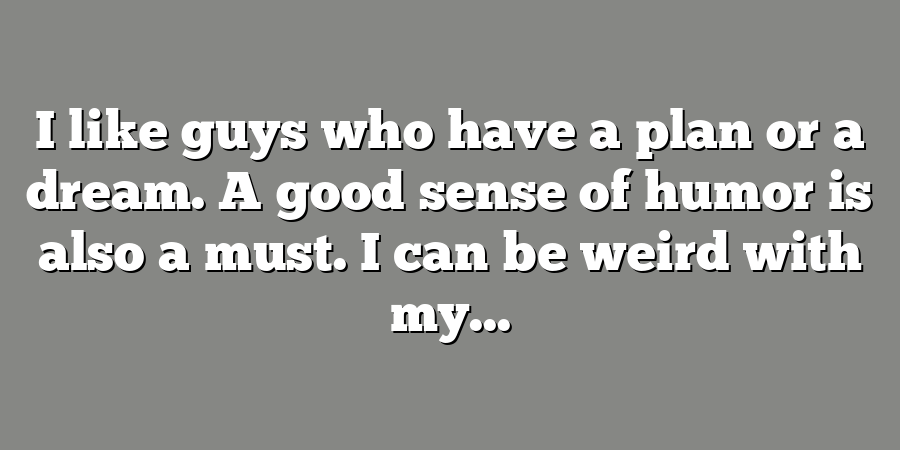 I like guys who have a plan or a dream. A good sense of humor is also a must. I can be weird with my...