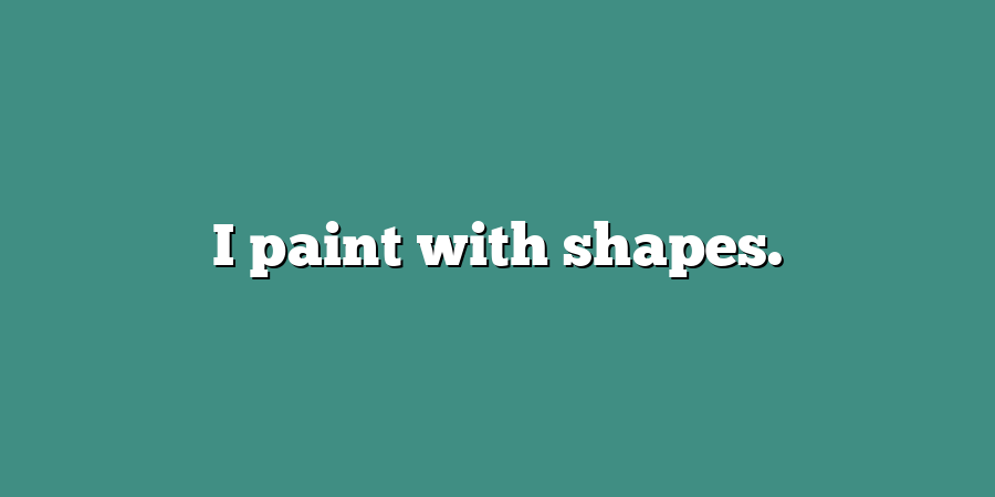 I paint with shapes.