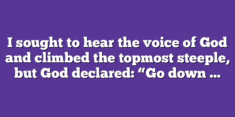 I sought to hear the voice of God and climbed the topmost steeple, but God declared: “Go down ...