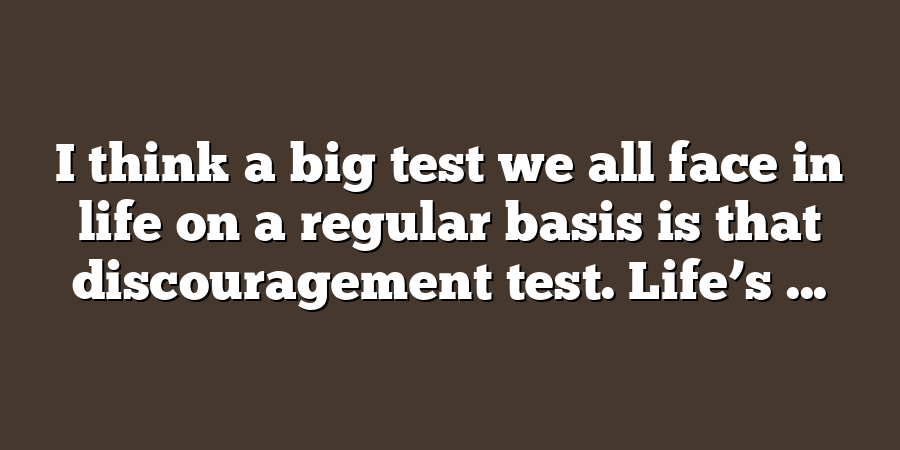 I think a big test we all face in life on a regular basis is that discouragement test. Life’s ...