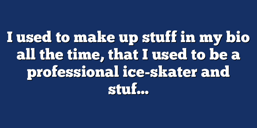 I used to make up stuff in my bio all the time, that I used to be a professional ice-skater and stuf...