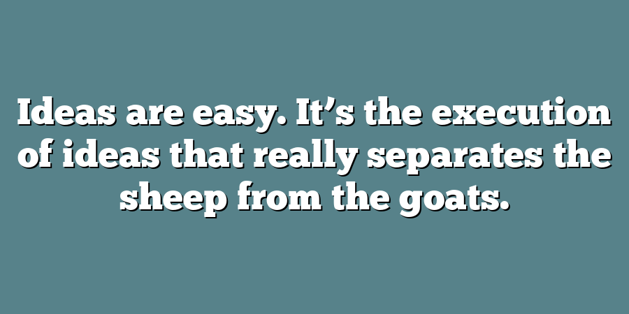 Ideas are easy. It’s the execution of ideas that really separates the sheep from the goats.