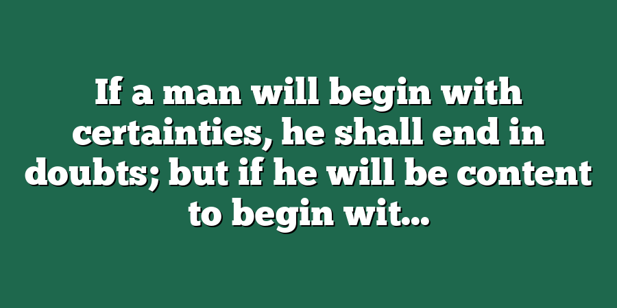 If a man will begin with certainties, he shall end in doubts; but if he will be content to begin wit...