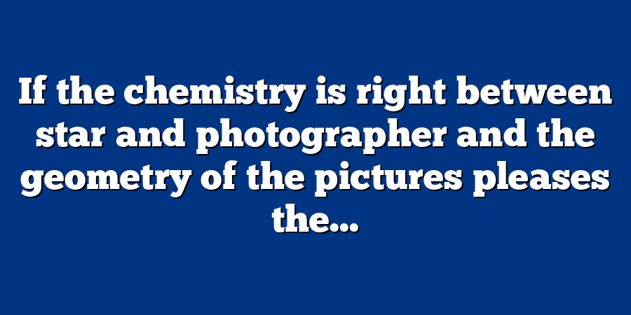 If the chemistry is right between star and photographer and the geometry of the pictures pleases the...