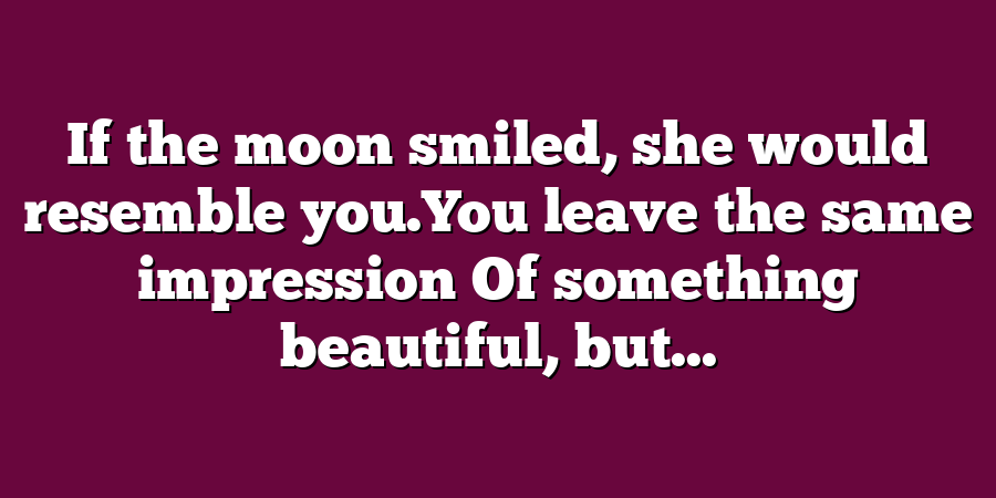 If the moon smiled, she would resemble you.You leave the same impression Of something beautiful, but...