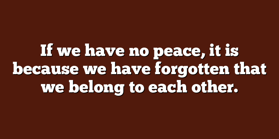 If we have no peace, it is because we have forgotten that we belong to each other.