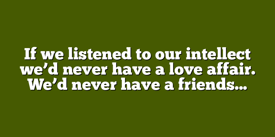 If we listened to our intellect we’d never have a love affair. We’d never have a friends...