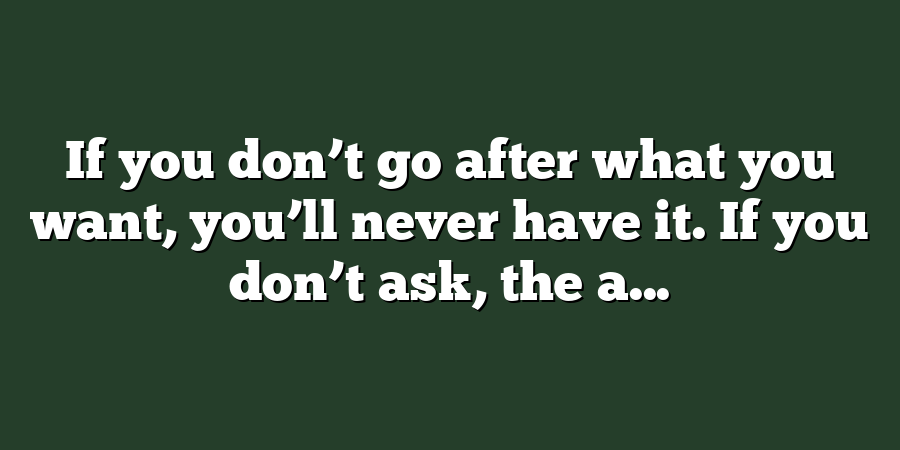 If you don’t go after what you want, you’ll never have it. If you don’t ask, the a...