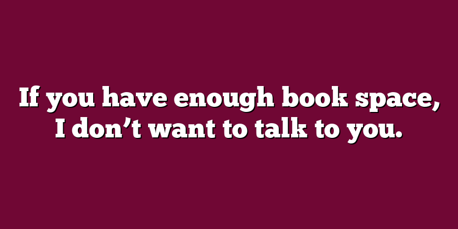 If you have enough book space, I don’t want to talk to you.