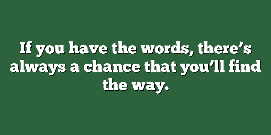 If you have the words, there’s always a chance that you’ll find the way.