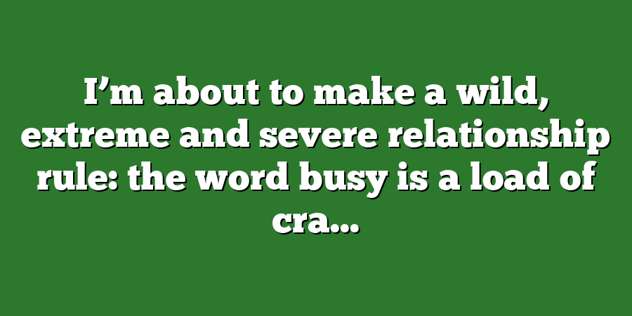 I’m about to make a wild, extreme and severe relationship rule: the word busy is a load of cra...