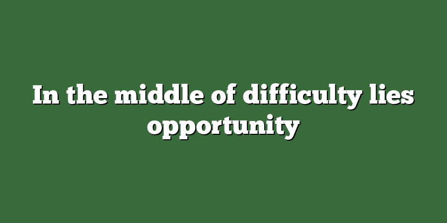 In the middle of difficulty lies opportunity