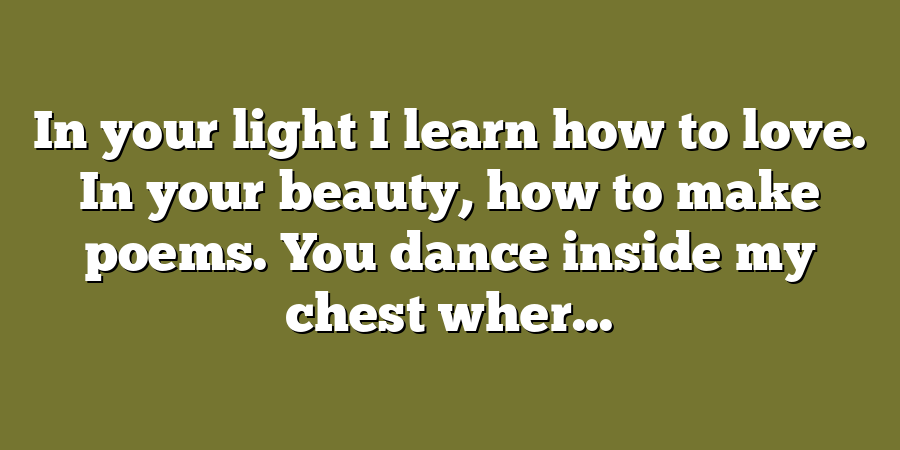 In your light I learn how to love. In your beauty, how to make poems. You dance inside my chest wher...