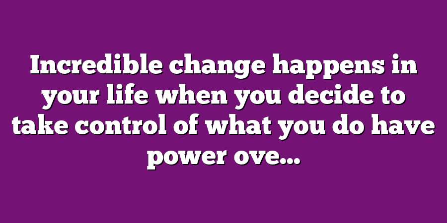 Incredible change happens in your life when you decide to take control of what you do have power ove...