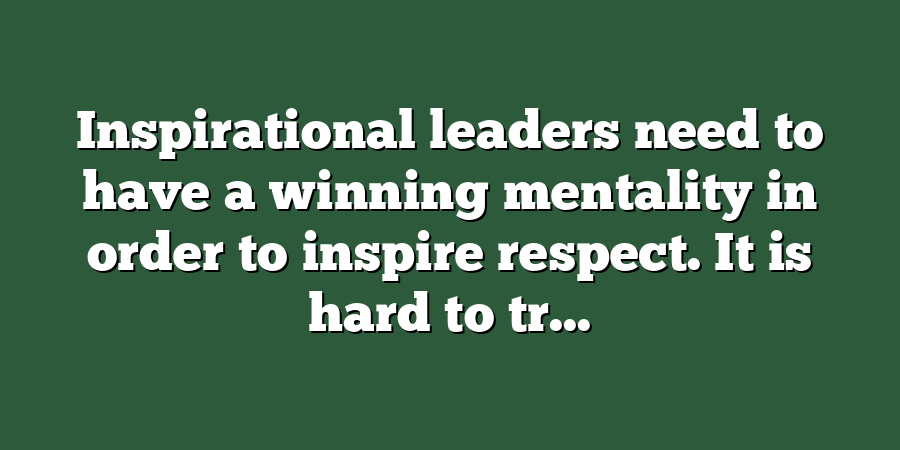 Inspirational leaders need to have a winning mentality in order to inspire respect. It is hard to tr...