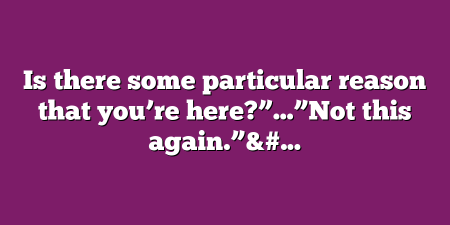 Is there some particular reason that you’re here?”…”Not this again.”&#...