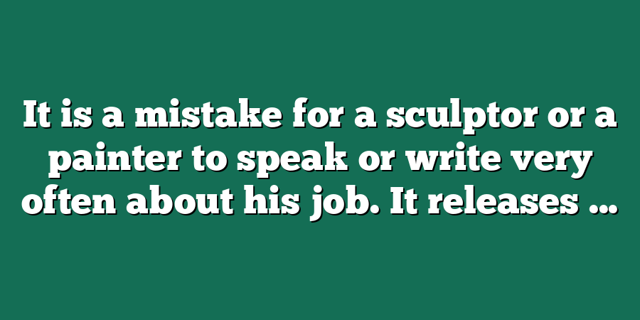 It is a mistake for a sculptor or a painter to speak or write very often about his job. It releases ...