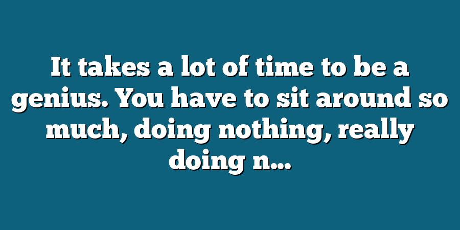 It takes a lot of time to be a genius. You have to sit around so much, doing nothing, really doing n...