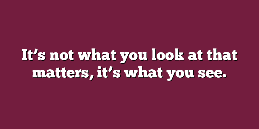 It’s not what you look at that matters, it’s what you see.