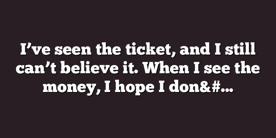 I’ve seen the ticket, and I still can’t believe it. When I see the money, I hope I don&#...