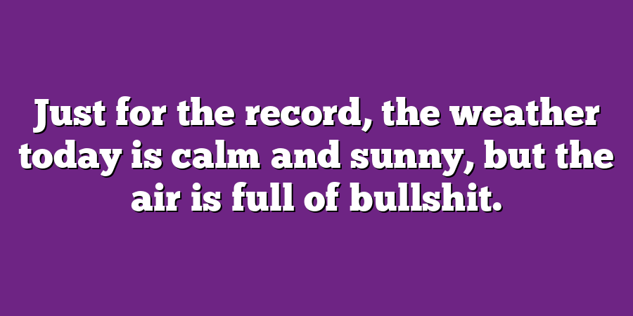 Just for the record, the weather today is calm and sunny, but the air is full of bullshit.