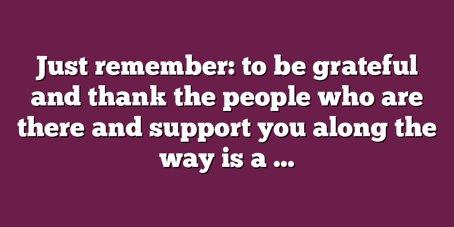 Just remember: to be grateful and thank the people who are there and support you along the way is a ...