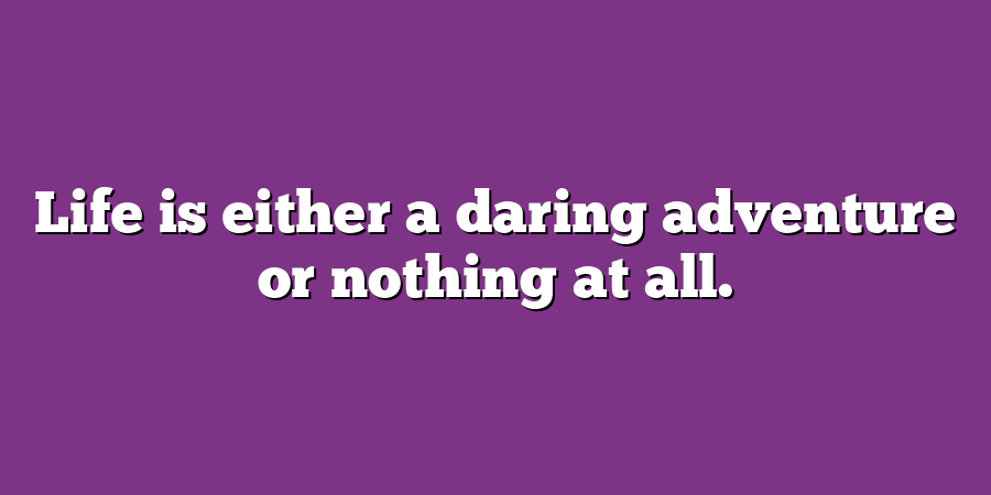 Life is either a daring adventure or nothing at all.